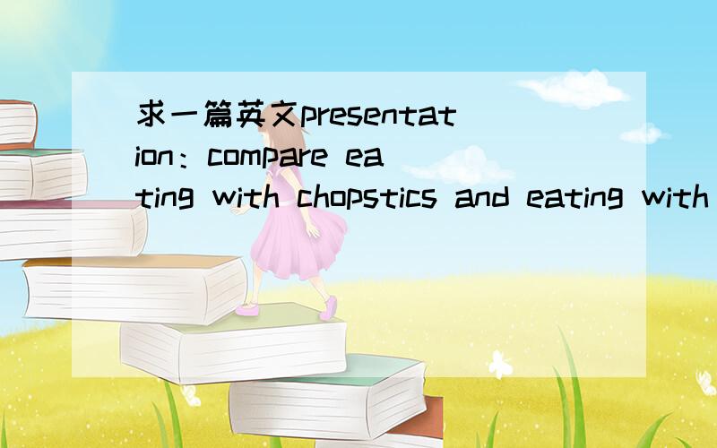 求一篇英文presentation：compare eating with chopstics and eating with a knife fork and spoonpresentation的时间是2分到2分半 最迟也是4月29号 请朋友们帮帮忙 notearsforever 这篇不知道是从哪COPY 过来的 根本文不对