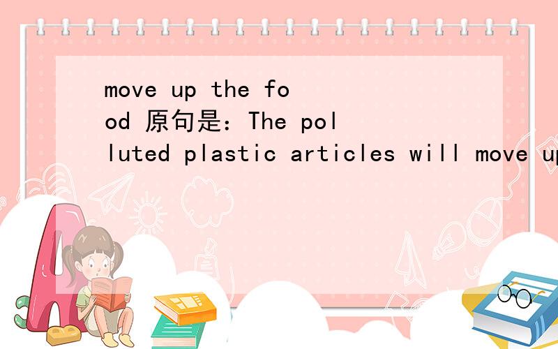 move up the food 原句是：The polluted plastic articles will move up the food chain.