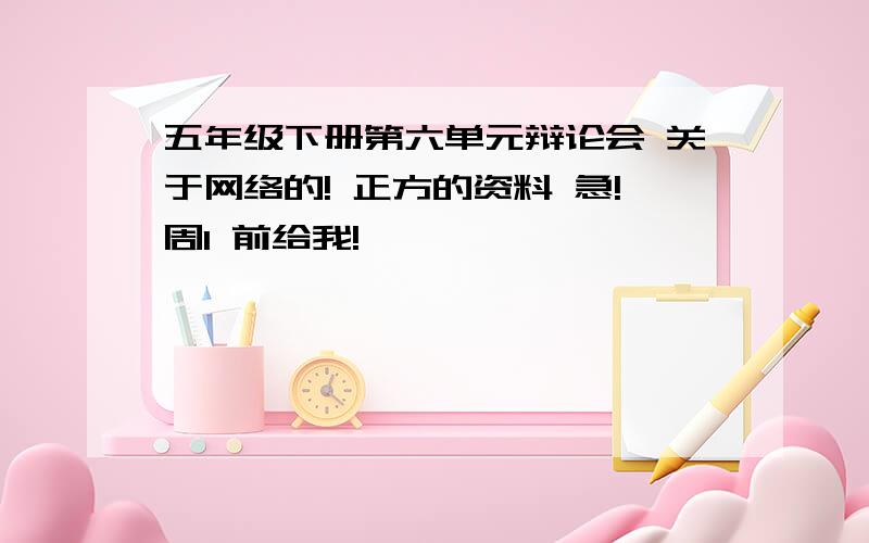 五年级下册第六单元辩论会 关于网络的! 正方的资料 急!周1 前给我!