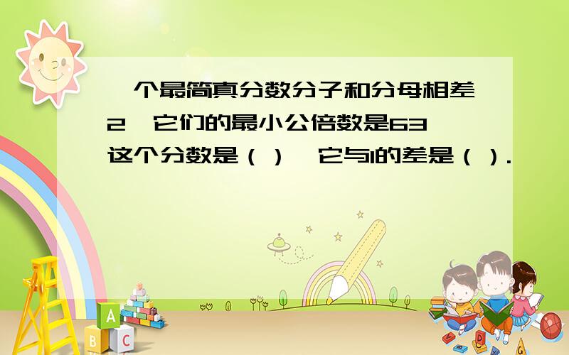 一个最简真分数分子和分母相差2,它们的最小公倍数是63,这个分数是（）,它与1的差是（）.