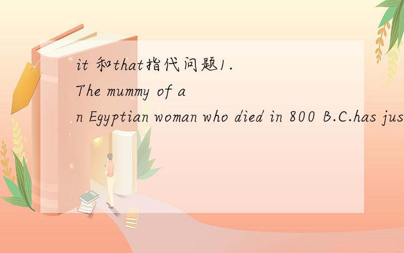 it 和that指代问题1.The mummy of an Egyptian woman who died in 800 B.C.has just had an operation.The mummy is that of Shepenmut who was once a singer in the Temple of Thebes 中的that我觉得用it 指代,因为 这里 的mummy分明就是同一