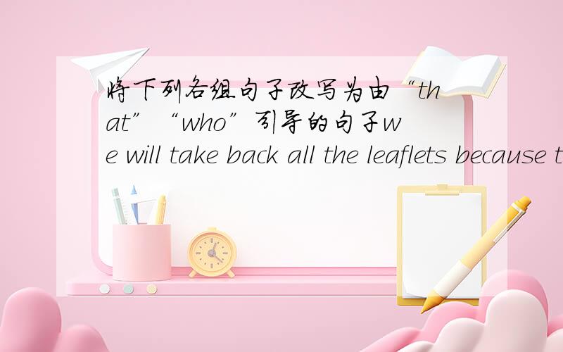 将下列各组句子改写为由“that”“who”引导的句子we will take back all the leaflets because they were incorregtly produced.we will take back all the leaflets _______________________________.i don't like to make friends with those pe