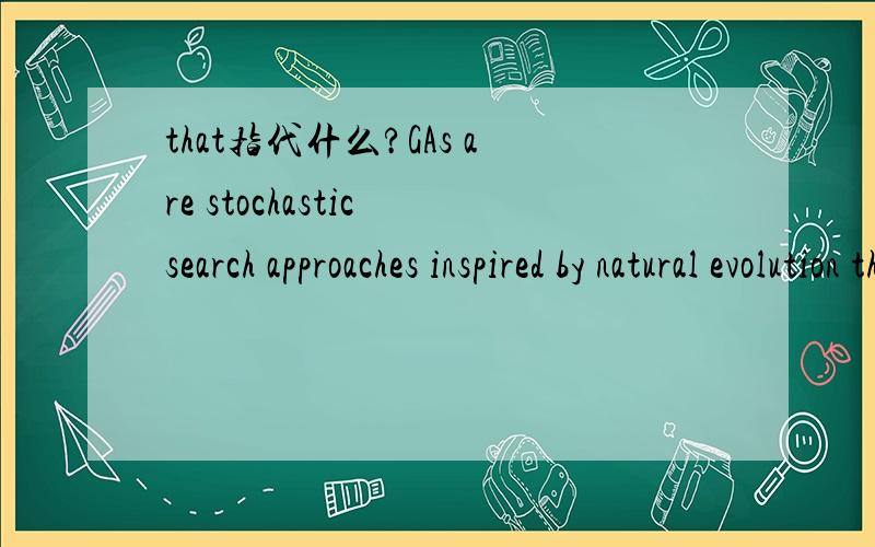 that指代什么?GAs are stochastic search approaches inspired by natural evolution thatinvolve crossover,mutation,and evaluation of survival fitness.其中的that 指代什么呢?是 approaches 还是evolution?怎么翻译这句话呢?