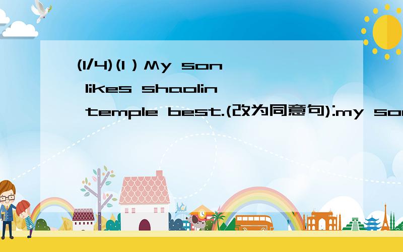 (1/4)(1）My son likes shaolin temple best.(改为同意句):my son'