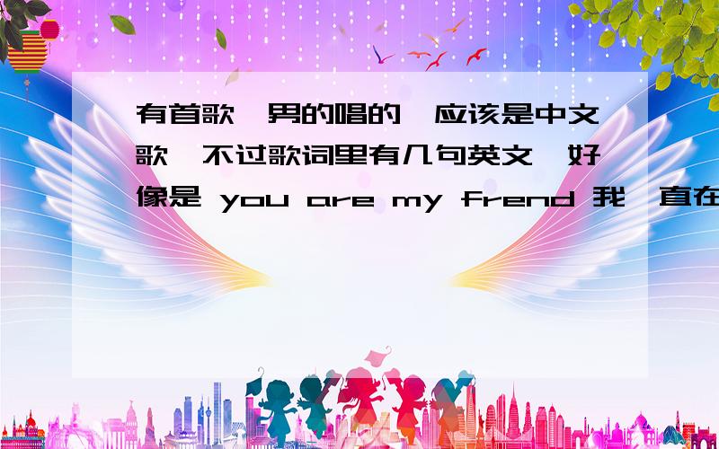 有首歌,男的唱的,应该是中文歌,不过歌词里有几句英文,好像是 you are my frend 我一直在祈祷,什么歌谁知道是什么歌?