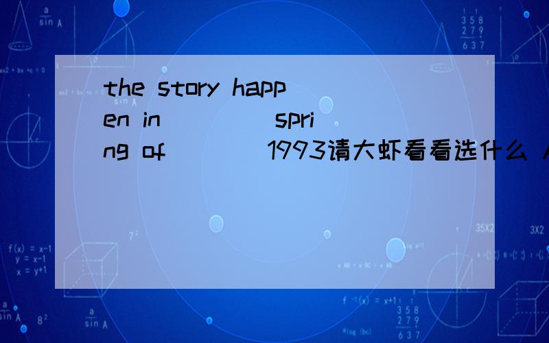 the story happen in ____spring of____1993请大虾看看选什么 A the,the B a the C the,/ D /,/