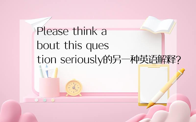 Please think about this question seriously的另一种英语解释?