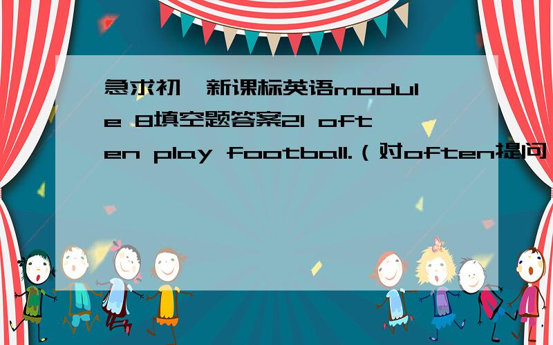 急求初一新课标英语module 8填空题答案2I often play football.（对often提问）..do you play football?