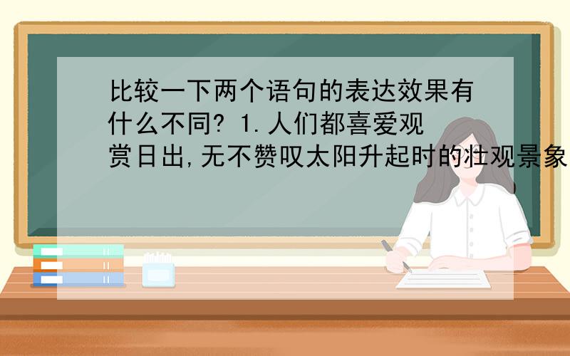 比较一下两个语句的表达效果有什么不同? 1.人们都喜爱观赏日出,无不赞叹太阳升起时的壮观景象.人们都喜爱观赏日出,都赞叹太阳升起时的壮观景象. 2.可惜这种美丽的紫光并不多见.但这种