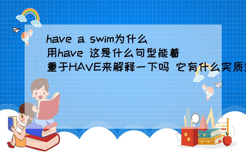 have a swim为什么用have 这是什么句型能着重于HAVE来解释一下吗 它有什么实质意思吗