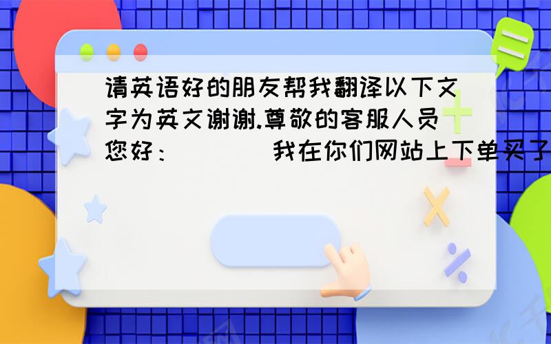 请英语好的朋友帮我翻译以下文字为英文谢谢.尊敬的客服人员您好：       我在你们网站上下单买了三款产品,已经支付成功.但是我没有收到订单邮件和发货的邮件通知.请您帮我查下谢谢.