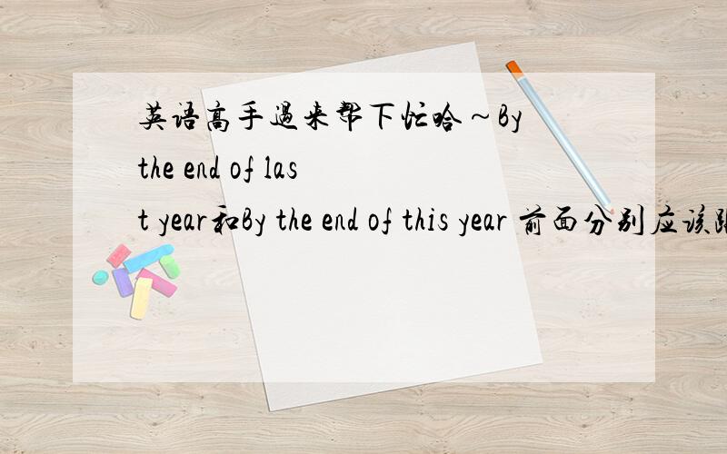 英语高手过来帮下忙哈～By the end of last year和By the end of this year 前面分别应该跟什么时态啊?将来完成时,现在完成时还是过去完成时?晕死了～～还有我知道since then 和since last year前面用现在完