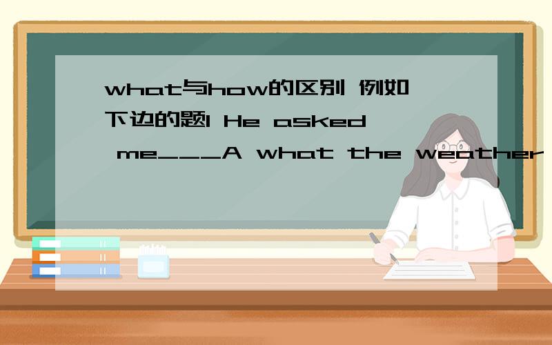 what与how的区别 例如下边的题1 He asked me___A what the weather would be like tomorrowBwhat the weather would be like the next dayC how the weather would be like tomorrowD how would the weather be like the next day2 She looks so sad.Could yo