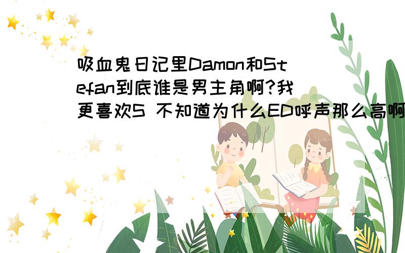 吸血鬼日记里Damon和Stefan到底谁是男主角啊?我更喜欢S 不知道为什么ED呼声那么高啊 我比较喜欢男女主角曲折但是专情的故事啊 要是最后ED了真的就太让人失望了..