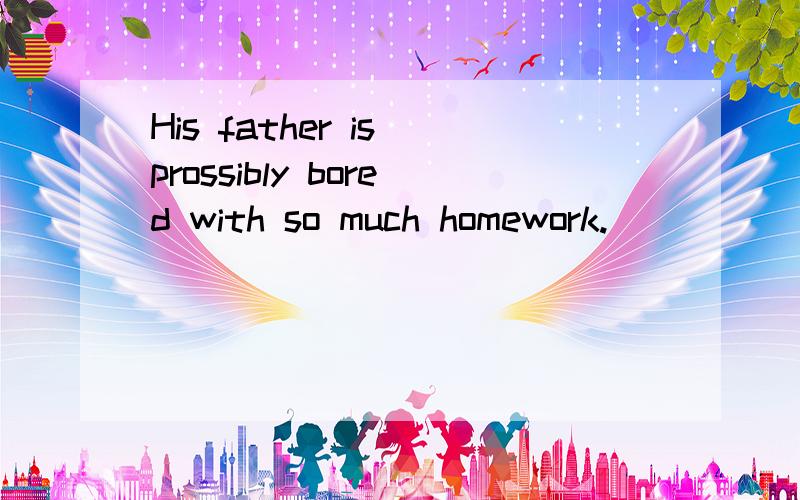 His father is prossibly bored with so much homework.