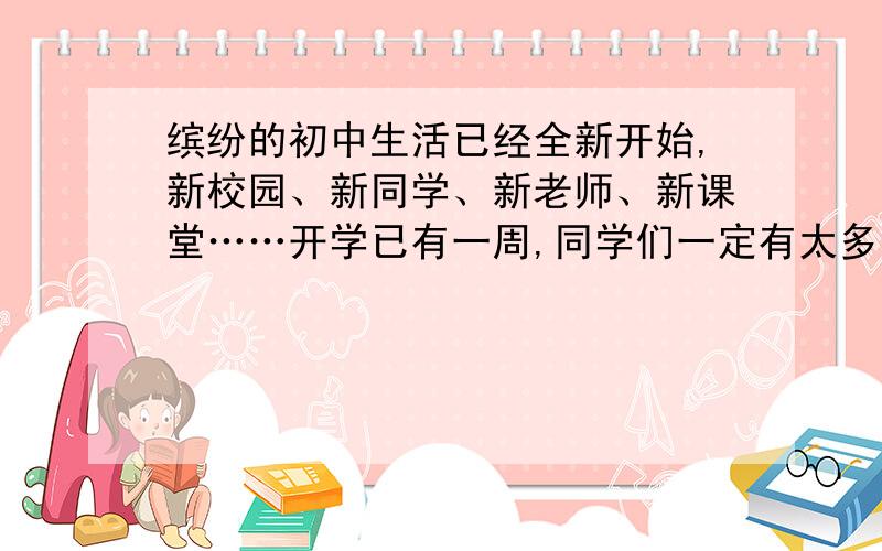 缤纷的初中生活已经全新开始,新校园、新同学、新老师、新课堂……开学已有一周,同学们一定有太多的新鲜和特别的感受,请同学们任意选取让你们兴奋、感动、感慨的人或事,“我手写我心