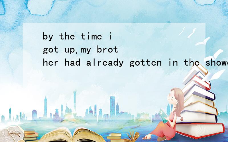 by the time i got up,my brother had already gotten in the shower.这句话 by the time i got up 翻译成 “在我起床时” 那么by还有个意思“ 到 ····之前”.这里可以翻译成