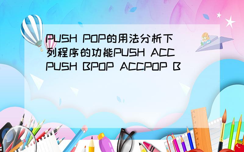 PUSH POP的用法分析下列程序的功能PUSH ACCPUSH BPOP ACCPOP B