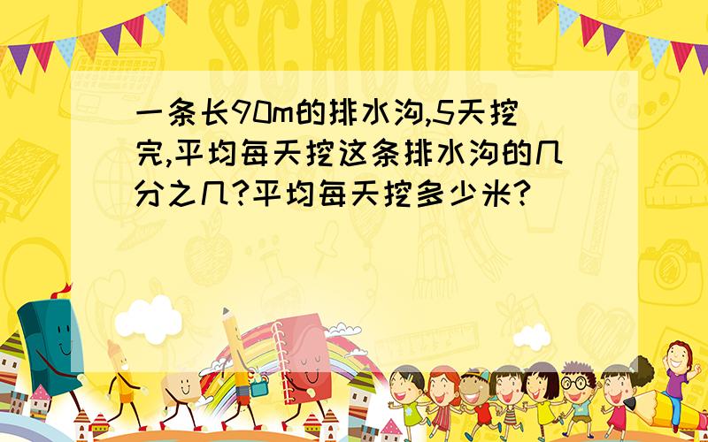 一条长90m的排水沟,5天挖完,平均每天挖这条排水沟的几分之几?平均每天挖多少米?