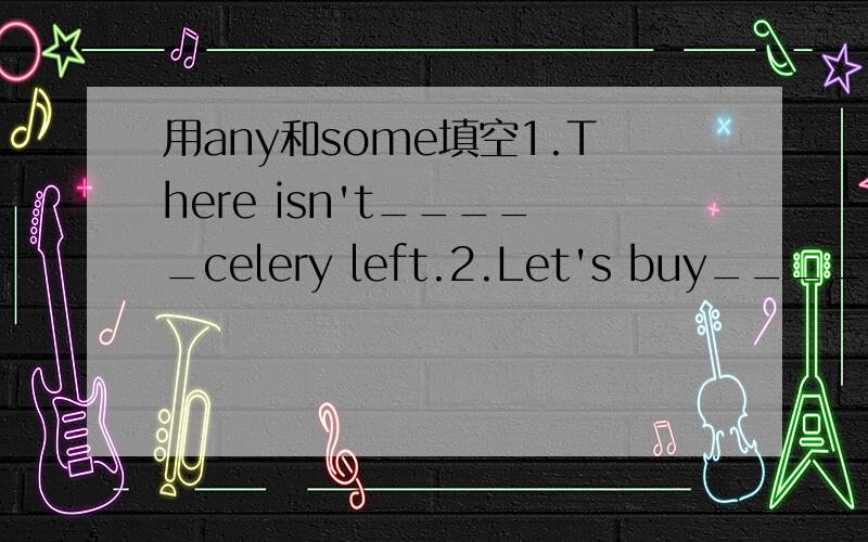 用any和some填空1.There isn't_____celery left.2.Let's buy_____ice cream.3.We don't have______soda.4.I'd like______salsd,please.5.There aren't_______apples left.