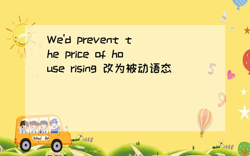 We'd prevent the price of house rising 改为被动语态