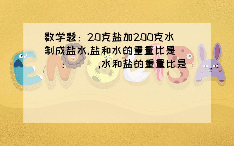 数学题：20克盐加200克水制成盐水,盐和水的重量比是（ ）：（ ）,水和盐的重量比是（ ）：（ ）,盐和盐