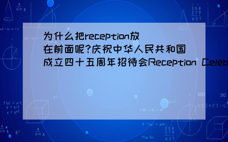 为什么把reception放在前面呢?庆祝中华人民共和国成立四十五周年招待会Reception Celebrating the 45th Anniversary of the Founding of the People's Republic of China