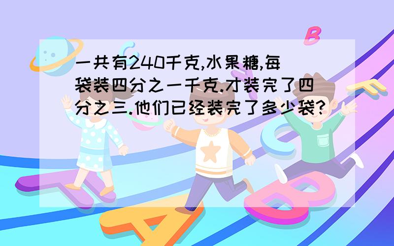 一共有240千克,水果糖,每袋装四分之一千克.才装完了四分之三.他们已经装完了多少袋?