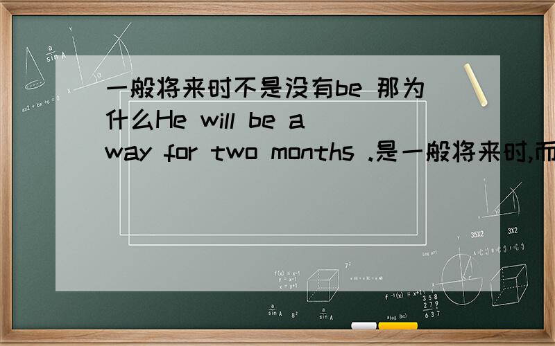 一般将来时不是没有be 那为什么He will be away for two months .是一般将来时,而不是将来进行时呢?