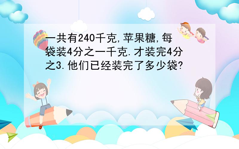 一共有240千克,苹果糖,每袋装4分之一千克.才装完4分之3.他们已经装完了多少袋?