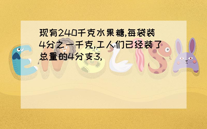 现有240千克水果糖,每袋装4分之一千克,工人们已经装了总量的4分支3,