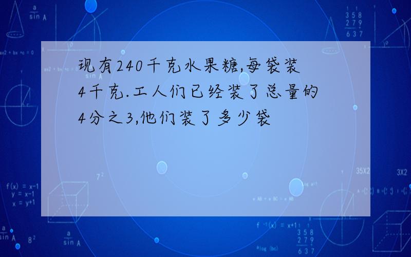 现有240千克水果糖,每袋装4千克.工人们已经装了总量的4分之3,他们装了多少袋