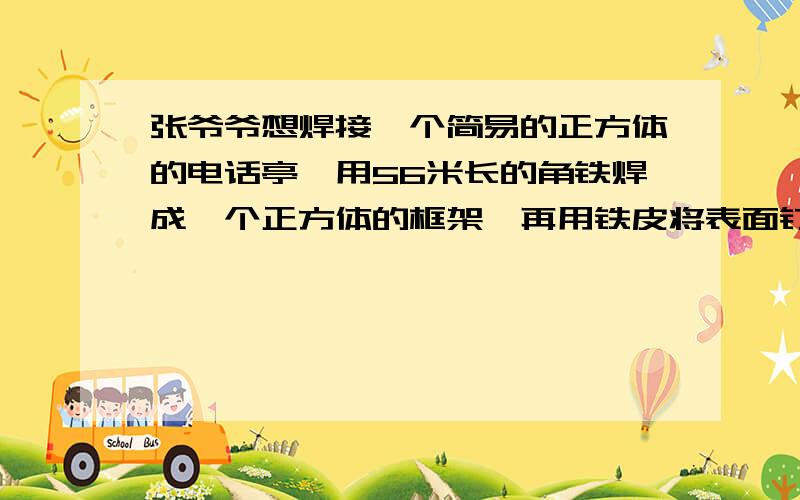 张爷爷想焊接一个简易的正方体的电话亭,用56米长的角铁焊成一个正方体的框架,再用铁皮将表面钉紧,这个正方体的电话亭至少需铁皮多少平方米.