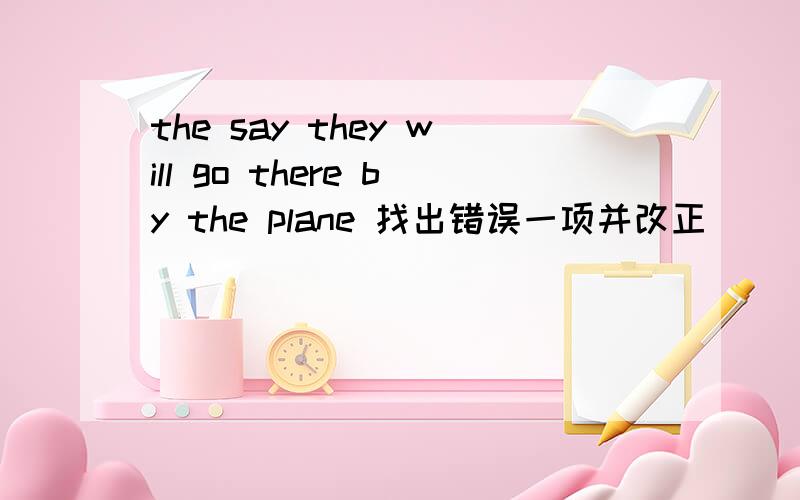 the say they will go there by the plane 找出错误一项并改正