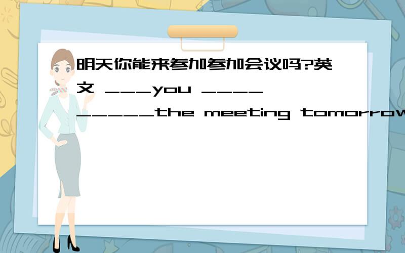 明天你能来参加参加会议吗?英文 ___you ____ _____the meeting tomorrow?