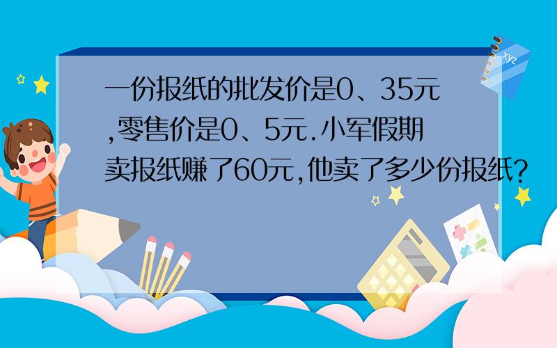 一份报纸的批发价是0、35元,零售价是0、5元.小军假期卖报纸赚了60元,他卖了多少份报纸?