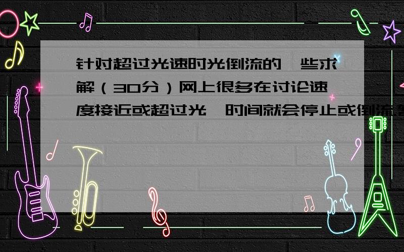 针对超过光速时光倒流的一些求解（30分）网上很多在讨论速度接近或超过光,时间就会停止或倒流.暂且不论达到光速的无限能量与质量,理论上能做到时光穿越.大多很多人以这个论点为根据