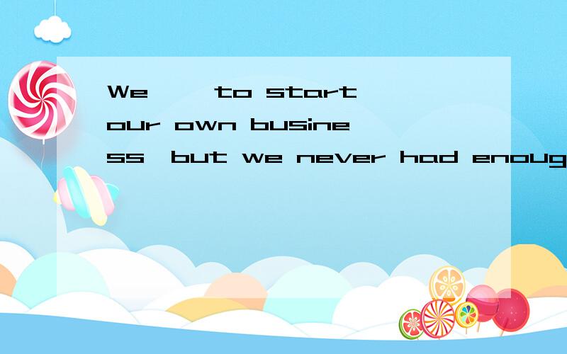 We ——to start our own business,but we never had enough money.A have hoped B would hope C had hoped Dshould hope为什么选C不选A?