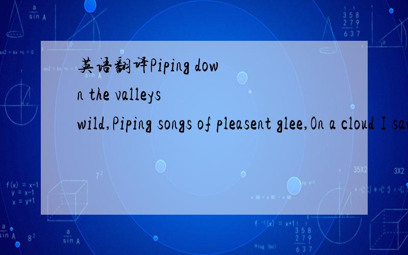 英语翻译Piping down the valleys wild,Piping songs of pleasent glee,On a cloud I saw a child,And he laughing said to me: