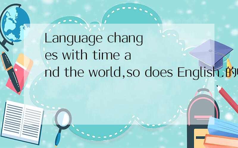 Language changes with time and the world,so does English.的中文意思是什么?