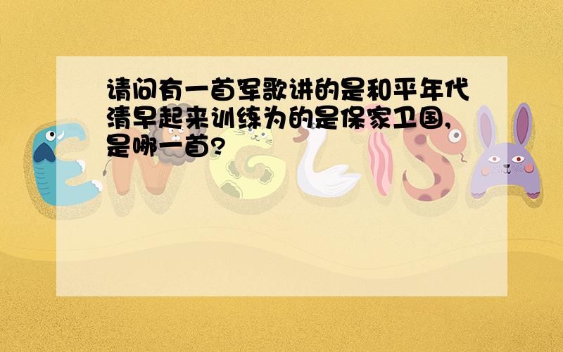 请问有一首军歌讲的是和平年代清早起来训练为的是保家卫国,是哪一首?