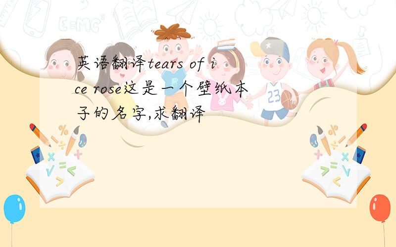 英语翻译tears of ice rose这是一个壁纸本子的名字,求翻译