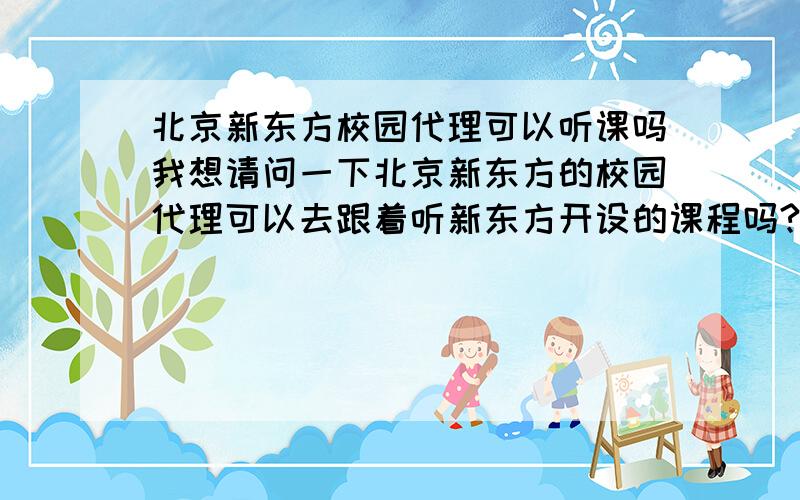 北京新东方校园代理可以听课吗我想请问一下北京新东方的校园代理可以去跟着听新东方开设的课程吗?