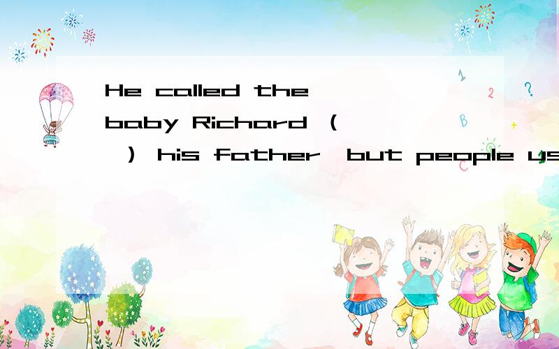He called the baby Richard （ ） his father,but people usually called him DickHe called the baby Richard （　） his father,but people usually called him DickA.of　B．for　C．after　D.by