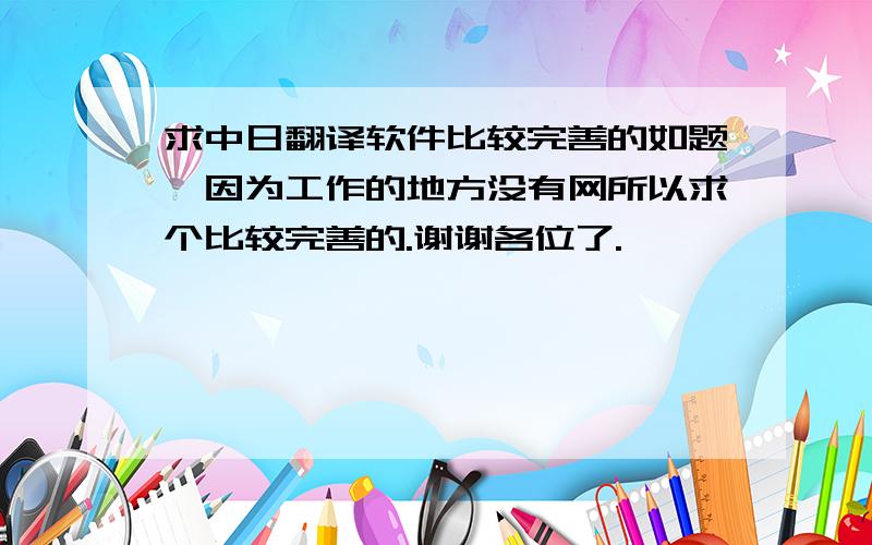 求中日翻译软件比较完善的如题,因为工作的地方没有网所以求个比较完善的.谢谢各位了.