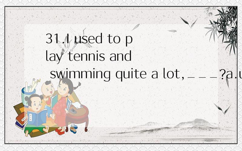 31.I used to play tennis and swimming quite a lot,___?a.usedn't Ib.didn't you选什么,怎么分析的?