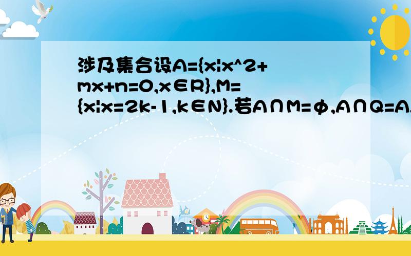 涉及集合设A={x|x^2+mx+n=0,x∈R},M={x|x=2k-1,k∈N}.若A∩M=φ,A∩Q=A,求m,n的值或m,n满足的条件Q={1,4,7,10}