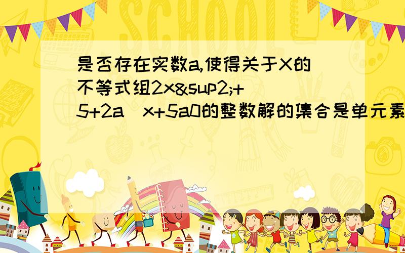 是否存在实数a,使得关于X的不等式组2x²+（5+2a)x+5a0的整数解的集合是单元素集{-2}?若存在,试求出a的值或取值范围,若不存在,请说明理由