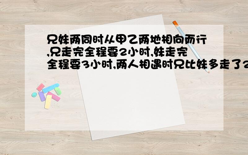 兄妹两同时从甲乙两地相向而行,兄走完全程要2小时,妹走完全程要3小时,两人相遇时兄比妹多走了2.4千米.求甲乙两的之间的距离