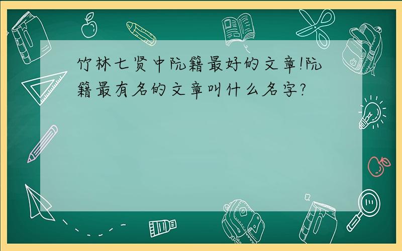 竹林七贤中阮籍最好的文章!阮籍最有名的文章叫什么名字?